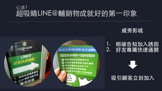 ⼼法1
超吸睛LINE@輔銷物成就好的第⼀印象
1. 明確告知加⼊誘因
2. 好友專屬快速通關
吸引顧客⽴刻加⼊
威秀影城
 