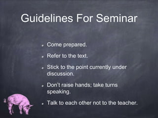 Guidelines For Seminar
Come prepared.
Refer to the text.
Stick to the point currently under
discussion.
Don’t raise hands; take turns
speaking.
Talk to each other not to the teacher.
 