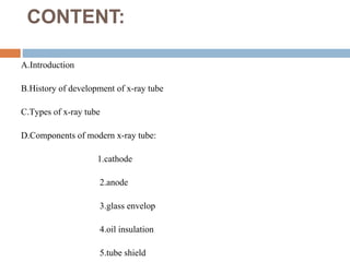 CONTENT:
A.Introduction
B.History of development of x-ray tube
C.Types of x-ray tube
D.Components of modern x-ray tube:
1.cathode
2.anode
3.glass envelop
4.oil insulation
5.tube shield
 