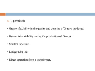 It permitted:
• Greater flexibility in the quality and quantity of X-rays produced.
• Greater tube stability during the production of X-rays.
• Smaller tube size.
• Longer tube life.
• Direct operation from a transformer.
 