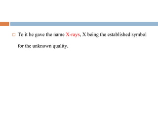  To it he gave the name X-rays, X being the established symbol
for the unknown quality.
 