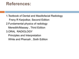 References:
1.Textbook of Dental and Maxillofacial Radiology
Freny R Karjodkar, Second Edition
2.Fundamental physics of radiology
Meredith/Massey , Third Edition
3.ORAL RADIOLOGY
Principles and Interpretation
White and Pharoah , Sixth Edition
 