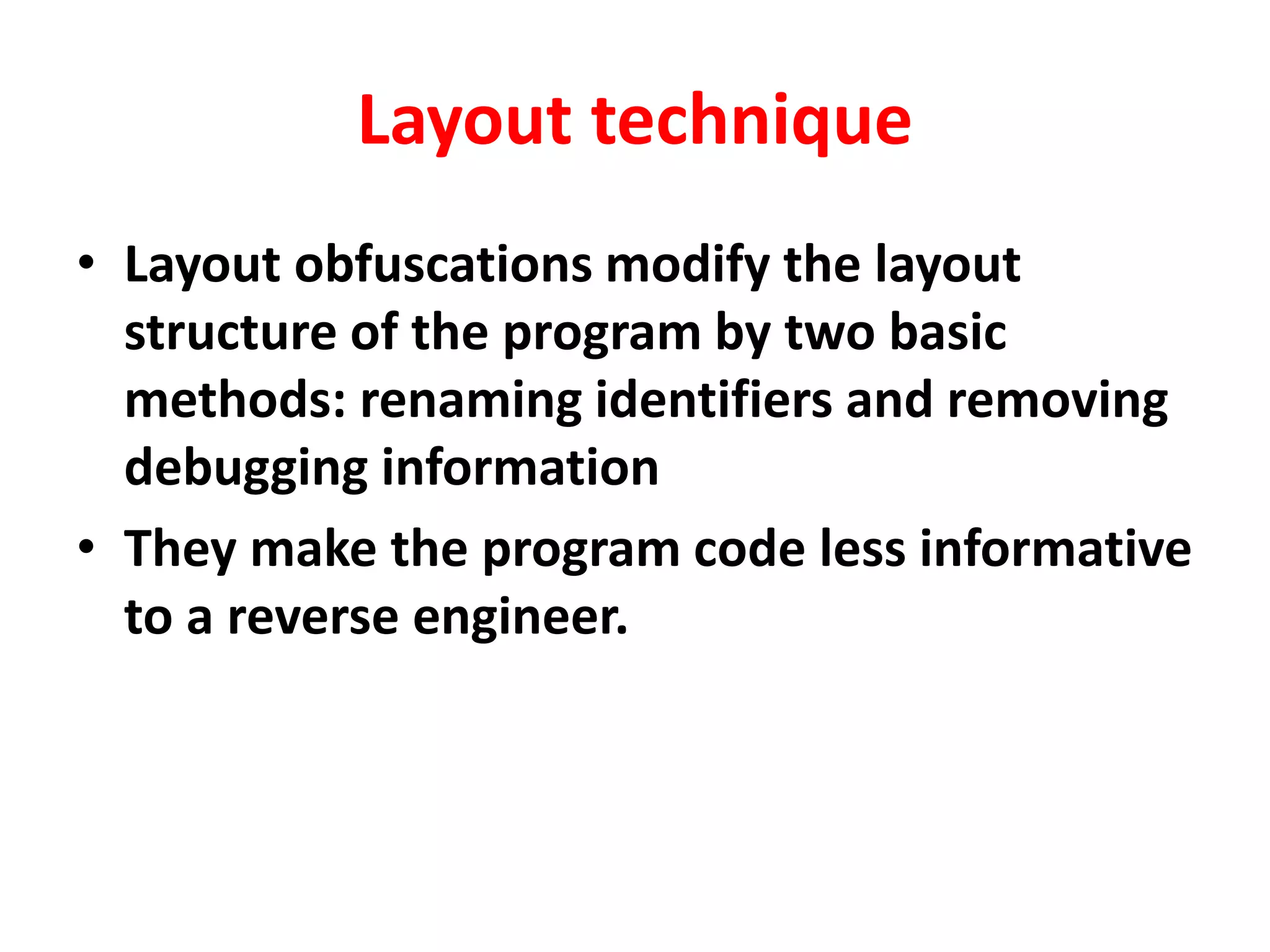 Layout technique
• Layout obfuscations modify the layout
structure of the program by two basic
methods: renaming identifiers and removing
debugging information
• They make the program code less informative
to a reverse engineer.
 