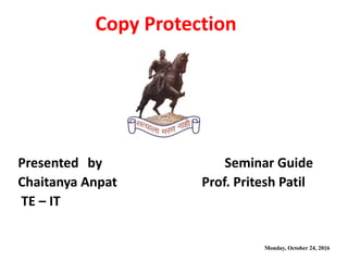 Presented by Seminar Guide
Chaitanya Anpat Prof. Pritesh Patil
TE – IT
Monday, October 24, 20161
Copy Protection
 