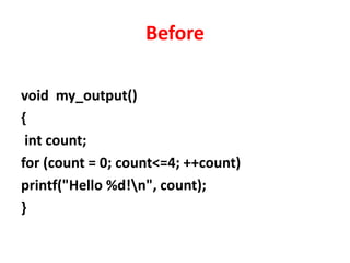Before
void my_output()
{
int count;
for (count = 0; count<=4; ++count)
printf("Hello %d!n", count);
}
 