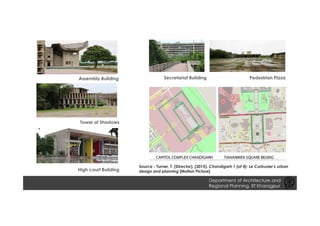 Tower of Shadows
High court Building
Assembly Building Secretariat Building Pedestrian Plaza
Source - Turner, T. (Director). (2015). Chandigarh 1 (of 4): Le Corbusier’s urban
design and planning [Motion Picture].
Department of Architecture and
Regional Planning, IIT Kharagpur
 