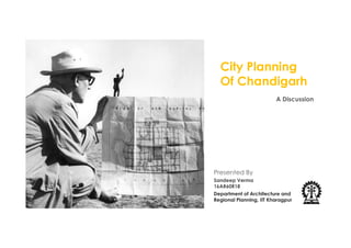 City Planning
Of Chandigarh
A Discussion
Department of Architecture and
Regional Planning, IIT Kharagpur
Presented By
Sandeep Verma
16AR60R18
 