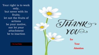 for
Your
Attention
Your right is to work
only,
but never with its
fruits;
let not the fruits of
actions
be your motive,
nor let your
attachment
be to inaction
--The Great Geeta
 