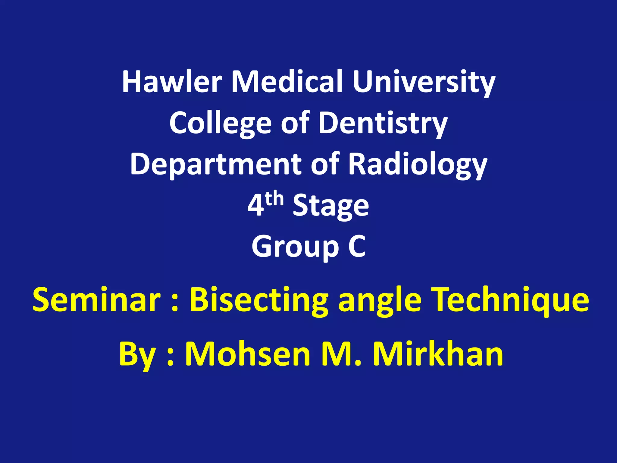 Hawler Medical University
College of Dentistry
Department of Radiology
4th Stage
Group C
Seminar : Bisecting angle Technique
By : Mohsen M. Mirkhan