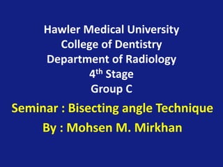Hawler Medical University
College of Dentistry
Department of Radiology
4th Stage
Group C
Seminar : Bisecting angle Technique
By : Mohsen M. Mirkhan
 