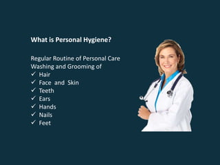 Regular Routine of Personal Care
Washing and Grooming of
 Hair
 Face and Skin
 Teeth
 Ears
 Hands
 Nails
 Feet
What is Personal Hygiene?
 