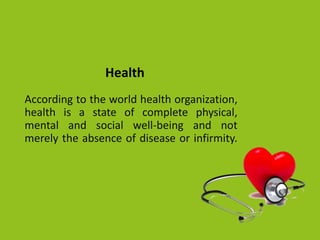According to the world health organization,
health is a state of complete physical,
mental and social well-being and not
merely the absence of disease or infirmity.
Health
 