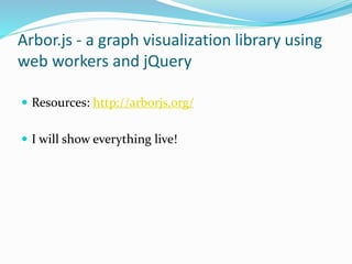 Arbor.js - a graph visualization library using
web workers and jQuery
 Resources: http://arborjs.org/
 I will show every...