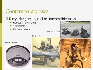 Contemporary uses
 Dirty, dangerous, dull or inaccessible tasks
 Robots in the home
 Telerobots
 Military robots
Home cleaner
Surgeon
Military robots
 
