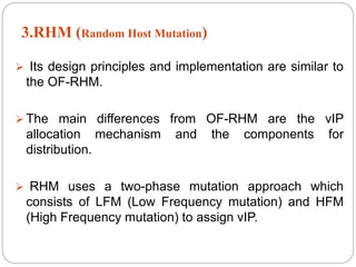 3.RHM (Random Host Mutation)
 Its design principles and implementation are similar to
the OF-RHM.
 The main differences from OF-RHM are the vIP
allocation mechanism and the components for
distribution.
 RHM uses a two-phase mutation approach which
consists of LFM (Low Frequency mutation) and HFM
(High Frequency mutation) to assign vIP.
 