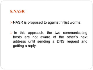 8.NASR
NASR is proposed to against hitlist worms.
 In this approach, the two communicating
hosts are not aware of the other’s next
address until sending a DNS request and
getting a reply.
 