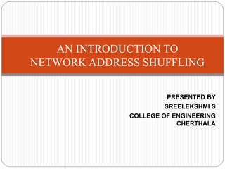 PRESENTED BY
SREELEKSHMI S
COLLEGE OF ENGINEERING
CHERTHALA
AN INTRODUCTION TO
NETWORK ADDRESS SHUFFLING
 