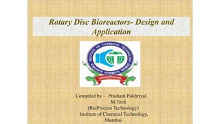 Rotary Disc Bioreactors- Design and
Application
Compiled by – Prashant Pokhriyal
M.Tech
(BioProcess Technology)
Institute of Chemical Technology,
Mumbai
 