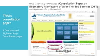 TRAI's
consultation
paper
On 27 March 2015,TRAI released a Consultation Paper on
Regulatory Framework of Over-The-Top Serv...