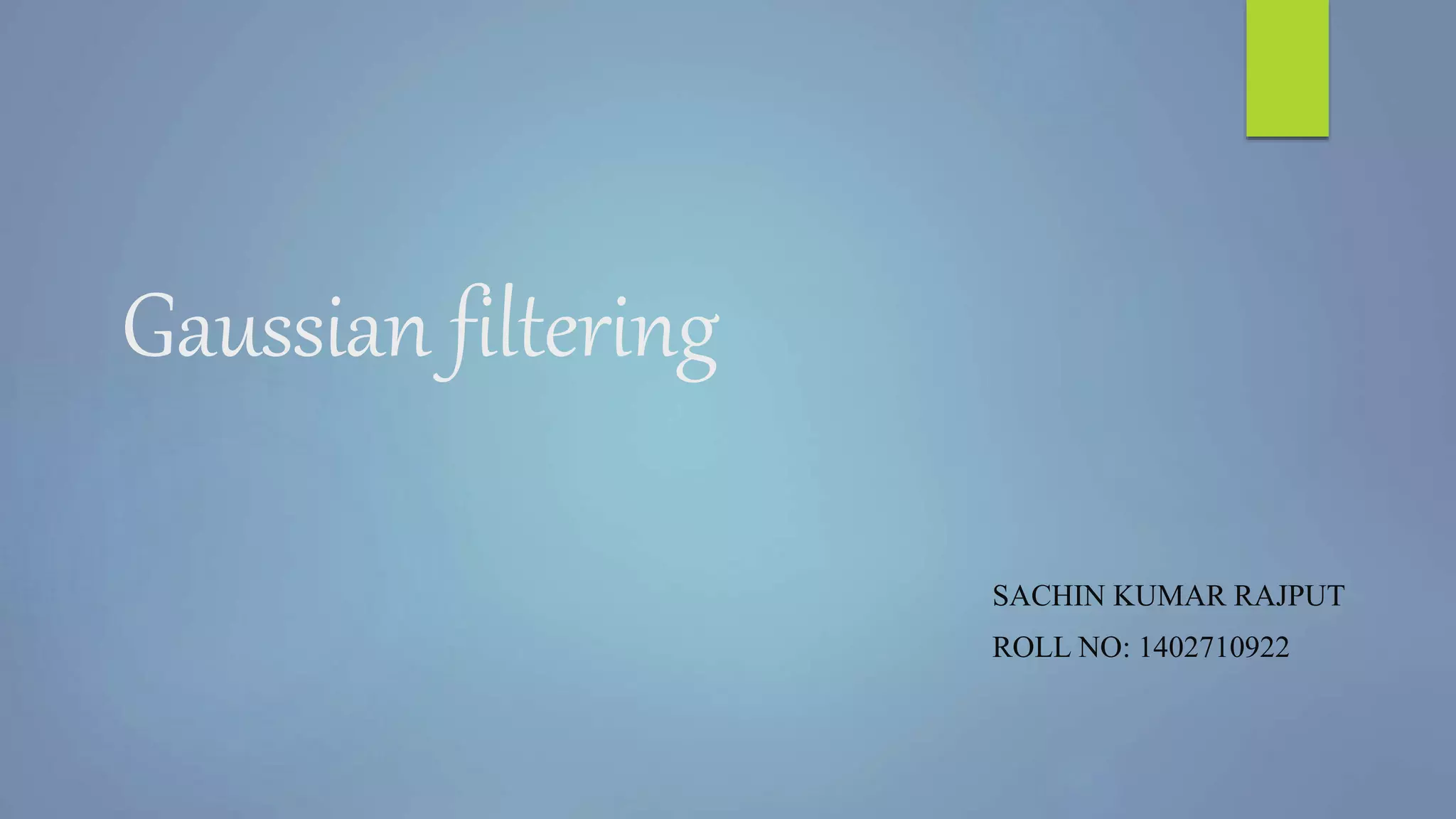 Gaussian filtering
SACHIN KUMAR RAJPUT
ROLL NO: 1402710922
 