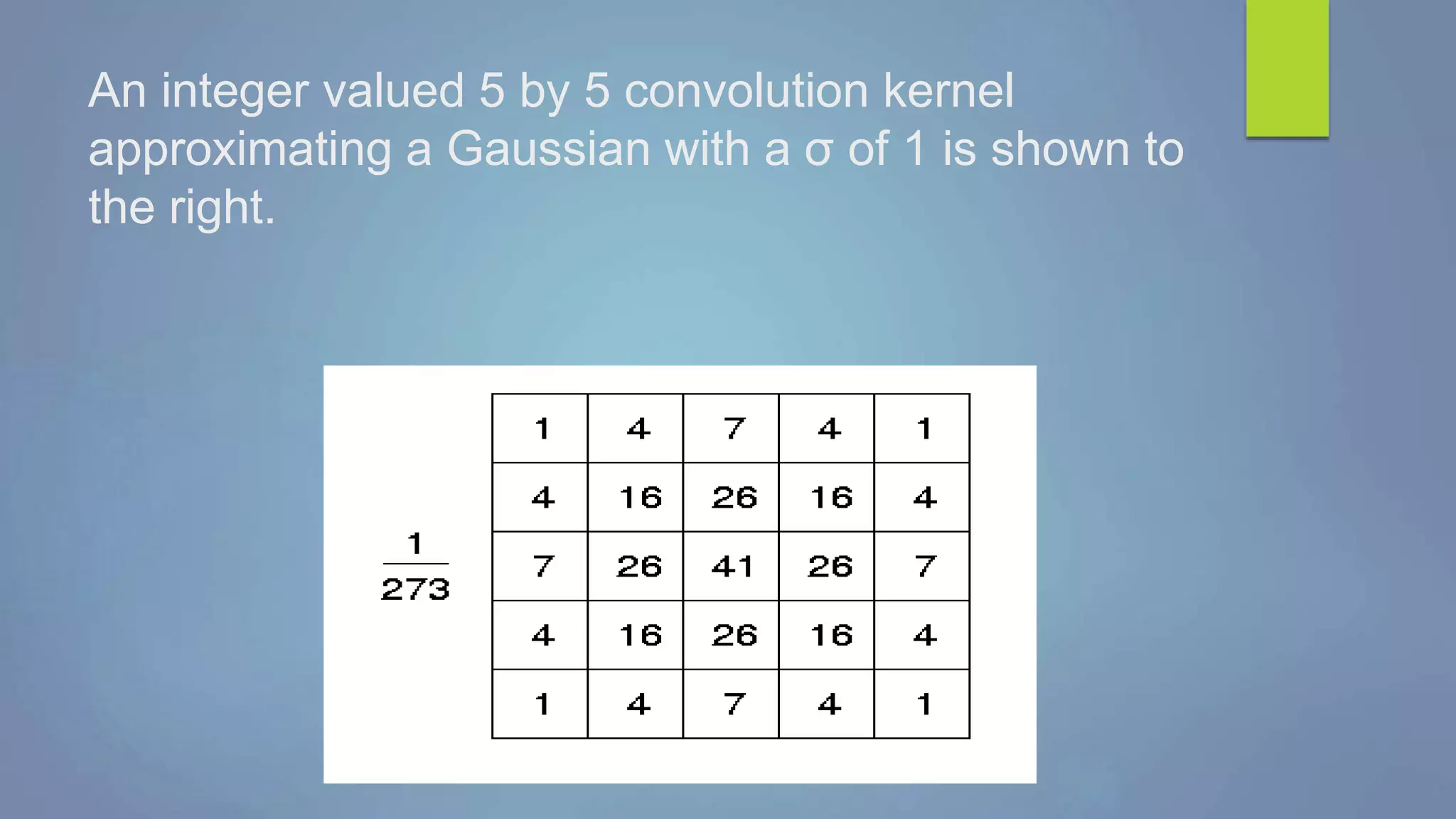 An integer valued 5 by 5 convolution kernel
approximating a Gaussian with a σ of 1 is shown to
the right.
 