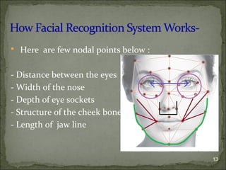  Here are few nodal points below :
- Distance between the eyes
- Width of the nose
- Depth of eye sockets
- Structure of the cheek bone
- Length of jaw line
13
 