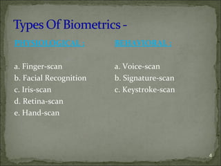 4
PHYSIOLOGICAL :
a. Finger-scan
b. Facial Recognition
c. Iris-scan
d. Retina-scan
e. Hand-scan
BEHAVIORAL :
a. Voice-scan
b. Signature-scan
c. Keystroke-scan
 