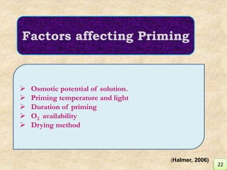 Factors affecting Priming
 Osmotic potential of solution.
 Priming temperature and light
 Duration of priming
 O2 availability
 Drying method
22
(Halmer, 2006)
 