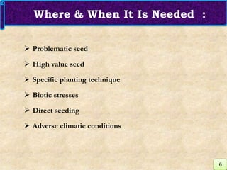  Problematic seed
 High value seed
 Specific planting technique
 Biotic stresses
 Direct seeding
 Adverse climatic conditions
Where & When It Is Needed :
6
 
