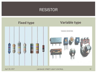 Fixed type Variable type
RESISTOR
April 18, 2017 LDR BASE STREET LIGHT CONTROL 12
 
