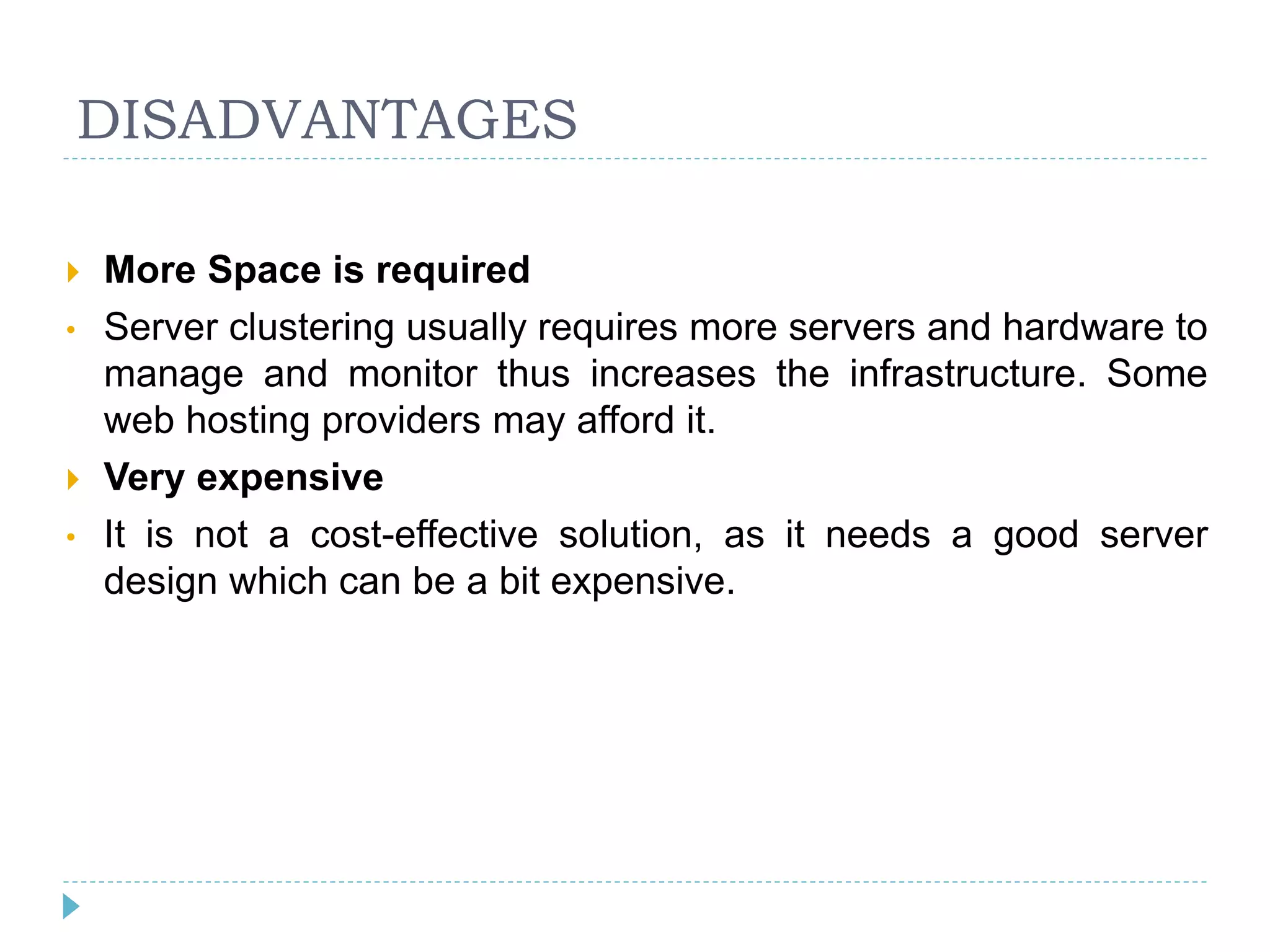 DISADVANTAGES
 More Space is required
• Server clustering usually requires more servers and hardware to
manage and monitor thus increases the infrastructure. Some
web hosting providers may afford it.
 Very expensive
• It is not a cost-effective solution, as it needs a good server
design which can be a bit expensive.
 