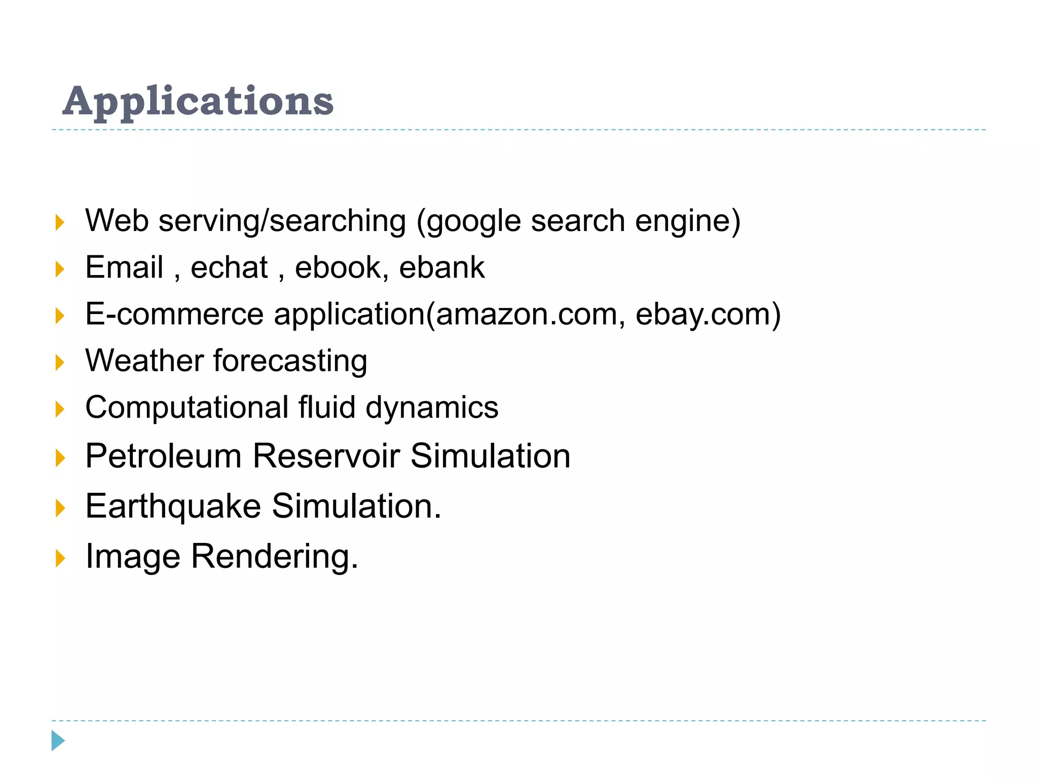 Applications
 Web serving/searching (google search engine)
 Email , echat , ebook, ebank
 E-commerce application(amazon.com, ebay.com)
 Weather forecasting
 Computational fluid dynamics
 Petroleum Reservoir Simulation
 Earthquake Simulation.
 Image Rendering.
 