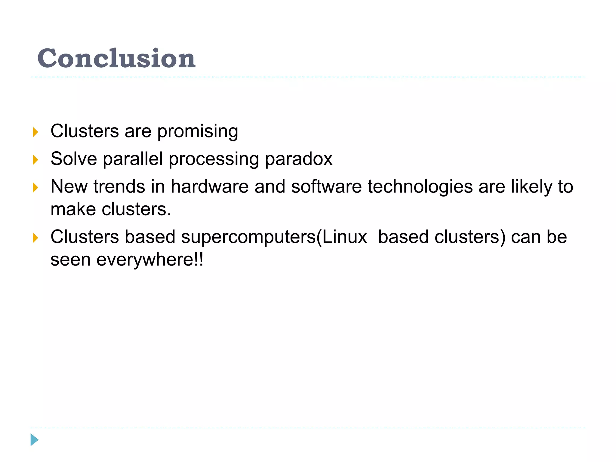 Conclusion
 Clusters are promising
 Solve parallel processing paradox
 New trends in hardware and software technologies are likely to
make clusters.
 Clusters based supercomputers(Linux based clusters) can be
seen everywhere!!
 