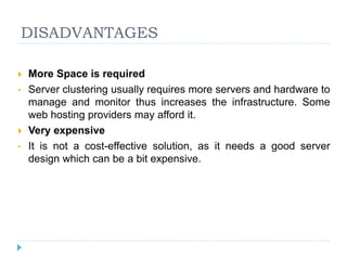 DISADVANTAGES
 More Space is required
• Server clustering usually requires more servers and hardware to
manage and monitor thus increases the infrastructure. Some
web hosting providers may afford it.
 Very expensive
• It is not a cost-effective solution, as it needs a good server
design which can be a bit expensive.
 