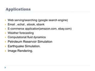 Applications
 Web serving/searching (google search engine)
 Email , echat , ebook, ebank
 E-commerce application(amazon.com, ebay.com)
 Weather forecasting
 Computational fluid dynamics
 Petroleum Reservoir Simulation
 Earthquake Simulation.
 Image Rendering.
 
