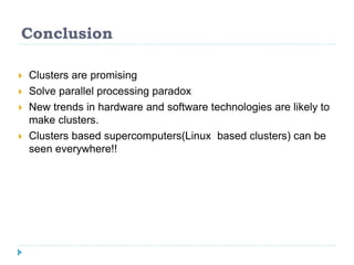 Conclusion
 Clusters are promising
 Solve parallel processing paradox
 New trends in hardware and software technologies are likely to
make clusters.
 Clusters based supercomputers(Linux based clusters) can be
seen everywhere!!
 