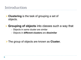 Introduction
 Grouping of objects into classes such a way that
 Objects in same cluster are similar
 Objects in different clusters are dissimilar
Clustering is the task of grouping a set of
objects.
The group of objects are known as Cluster.
 