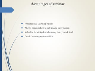 Advantages of seminar
 Provides real learning values
 Allows organisation to get update information
 Valuable for deligates who carry heavy work load
 Create learning communities
 