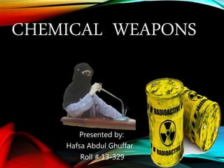 CHEMICAL WEAPONS
Presented by:
Hafsa Abdul Ghuffar
Roll # 13-329
 