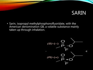 SARIN
• Sarin, isopropyl methylphosphonofluoridate, with the
American denomination GB, a volatile substance mainly
taken up through inhalation.
 