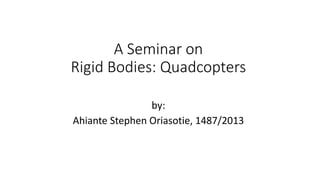 A Seminar on
Rigid Bodies: Quadcopters
by:
Ahiante Stephen Oriasotie, 1487/2013
 