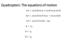 Quadcopters: The equations of motion
𝑚 𝑥 = 𝜌 sin ∅ sin 𝜑 + cos ∅ cos 𝜑 sin 𝜃
𝑚 𝑦 = 𝜌 cos ∅ sin 𝜃 sin 𝜑 − cos 𝜑 sin ∅
𝑚 𝑧 = 𝜌 cos 𝜃 cos ∅ − 𝑚𝑔
𝜑 = 𝜏 𝜑
𝜃 = 𝜏 𝜃
∅ = 𝜏∅
 
