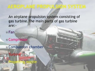 An airplane propulsion system consisting of
gas turbine.The main parts of gas turbine
are:-
 Fan
 Compressor
 Combustion chamber
 Turbine
 Propelling nozzle
 