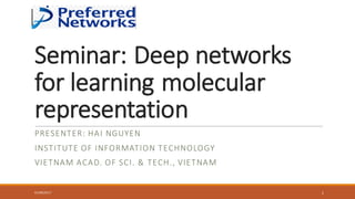 Seminar:	
  Deep	
  networks	
  
for	
  learning	
  molecular	
  
representation
PRESENTER:	
  HAI	
  NGUYEN
INSTITUTE	
  OF	
  INFORMATION	
  TECHNOLOGY
VIETNAM	
  ACAD.	
  OF	
  SCI.	
  &	
  TECH.,	
  VIETNAM
01/08/2017 1
 