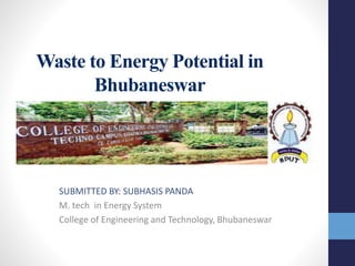 Waste to Energy Potential in
Bhubaneswar
SUBMITTED BY: SUBHASIS PANDA
M. tech in Energy System
College of Engineering and Technology, Bhubaneswar
 