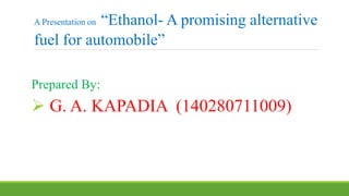 Prepared By:
 G. A. KAPADIA (140280711009)
A Presentation on “Ethanol- A promising alternative
fuel for automobile”
 