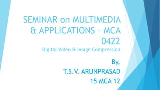 SEMINAR on MULTIMEDIA
& APPLICATIONS – MCA
0422
Digital Video & Image Compression
By,
T.S.V. ARUNPRASAD
15 MCA 12
 