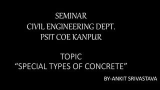 SEMINAR
CIVIL ENGINEERING DEPT.
PSIT COE KANPUR
TOPIC
“SPECIAL TYPES OF CONCRETE”
BY-ANKIT SRIVASTAVA
 
