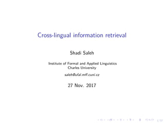 1/37
Cross-lingual information retrieval
Shadi Saleh
Institute of Formal and Applied Linguistics
Charles University
saleh@ufal.mﬀ.cuni.cz
27 Nov. 2017
 