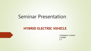 Seminar Presentation
HYBRID ELECTRIC VEHICLE
SUPRABHAT KUMAR
1140880
E-3
 